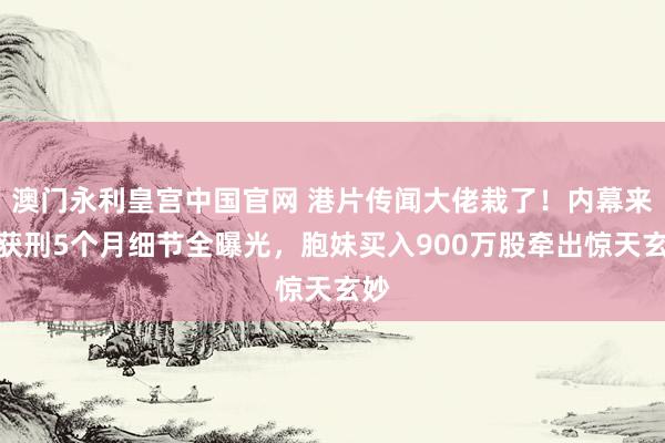 澳门永利皇宫中国官网 港片传闻大佬栽了！内幕来回获刑5个月细节全曝光，胞妹买入900万股牵出惊天玄妙