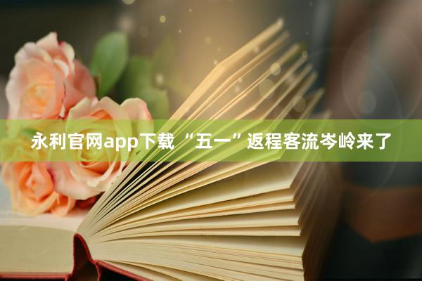 永利官网app下载 “五一”返程客流岑岭来了