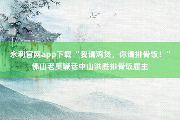 永利官网app下载 “我请鸡煲，你请排骨饭！”佛山老莫喊话中山洪胜排骨饭雇主
