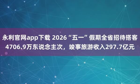 永利官网app下载 2026“五一”假期全省招待搭客4706.9万东说念主次,竣事旅游收入297.7亿元