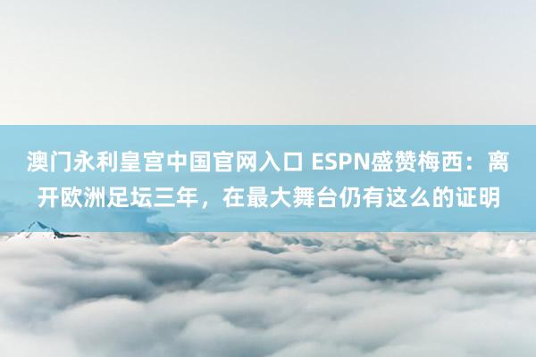 澳门永利皇宫中国官网入口 ESPN盛赞梅西：离开欧洲足坛三年，在最大舞台仍有这么的证明