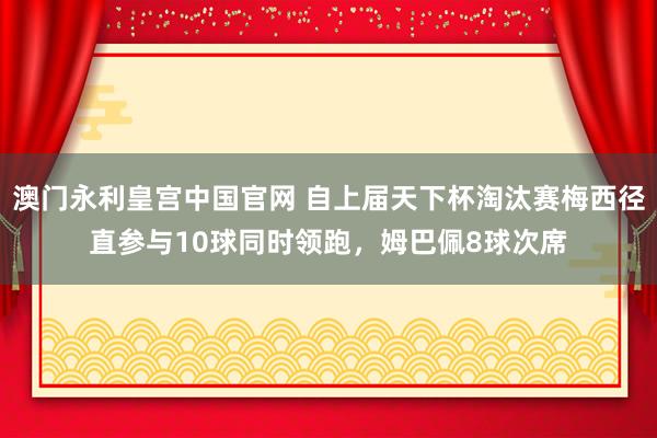 澳门永利皇宫中国官网 自上届天下杯淘汰赛梅西径直参与10球同时领跑，姆巴佩8球次席