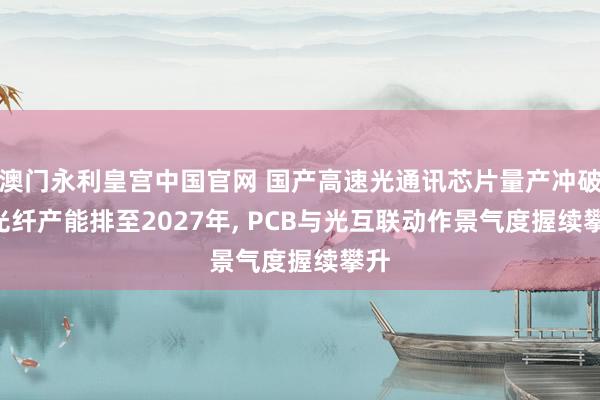澳门永利皇宫中国官网 国产高速光通讯芯片量产冲破: 光纤产能排至2027年， PCB与光互联动作景气度握续攀升