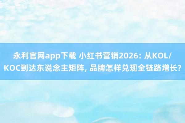 永利官网app下载 小红书营销2026: 从KOL/KOC到达东说念主矩阵， 品牌怎样兑现全链路增长?