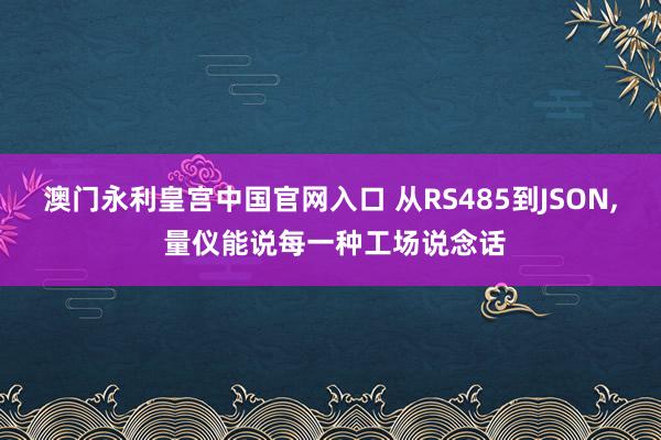 澳门永利皇宫中国官网入口 从RS485到JSON， 量仪能说每一种工场说念话