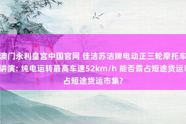 澳门永利皇宫中国官网 佳洁苏洁牌电动正三轮摩托车新车讲演: 纯电运转最高车速52km/h 能否霸占短途货运市集?