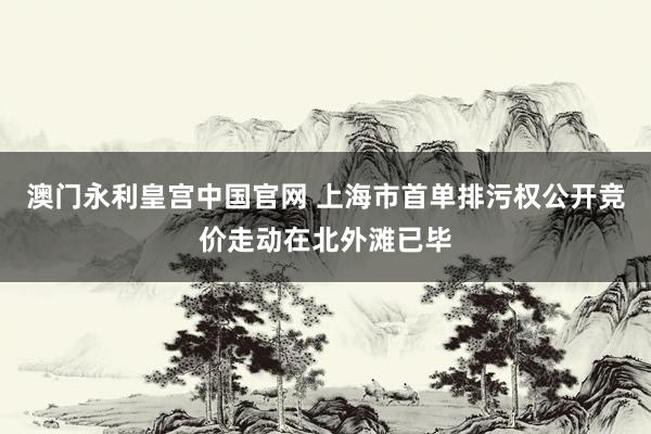 澳门永利皇宫中国官网 上海市首单排污权公开竞价走动在北外滩已毕