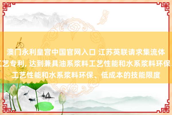 澳门永利皇宫中国官网入口 江苏英联请求集流体底涂浆料偏握涂布工艺专利， 达到兼具油系浆料工艺性能和水系浆料环保、低成本的技能限度