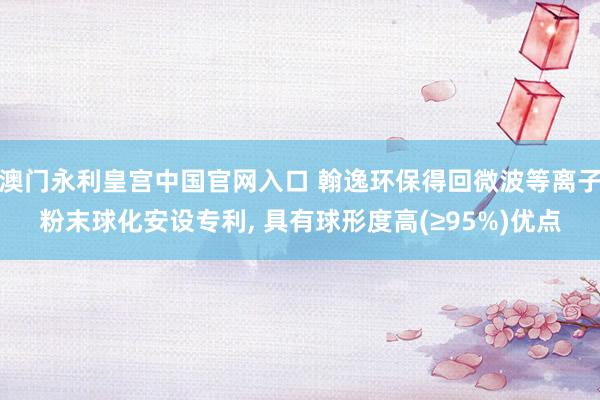 澳门永利皇宫中国官网入口 翰逸环保得回微波等离子粉末球化安设专利， 具有球形度高(≥95%)优点