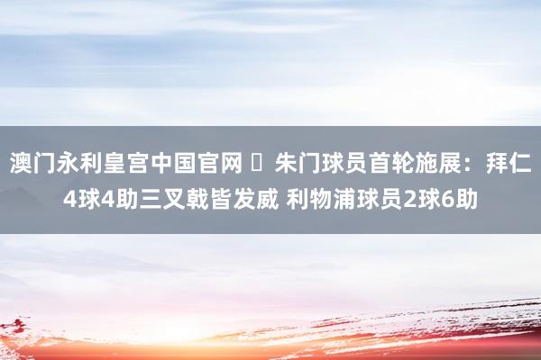 澳门永利皇宫中国官网 ⭐朱门球员首轮施展：拜仁4球4助三叉戟皆发威 利物浦球员2球6助