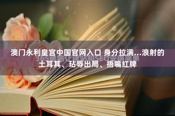 澳门永利皇宫中国官网入口 身分拉满...浪射的土耳其、玷辱出局、捂嘴红牌