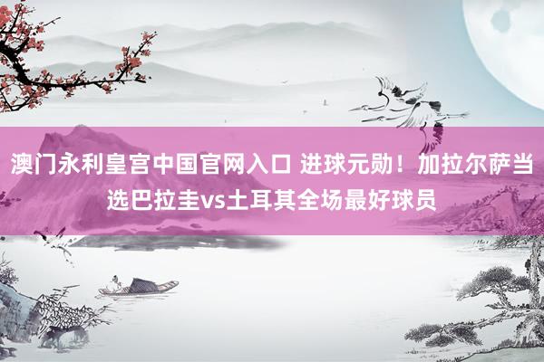 澳门永利皇宫中国官网入口 进球元勋!加拉尔萨当选巴拉圭vs土耳其全场最好球员