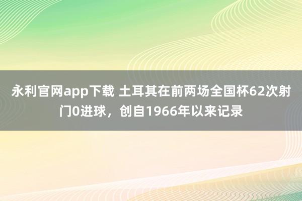 永利官网app下载 土耳其在前两场全国杯62次射门0进球,创自1966年以来记录